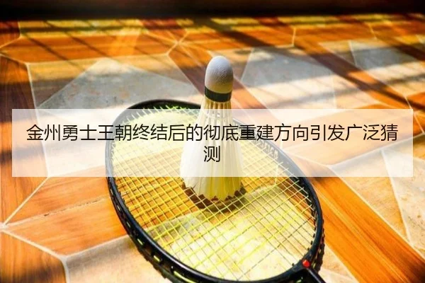 金州勇士王朝终结后的彻底重建方向引发广泛猜测
