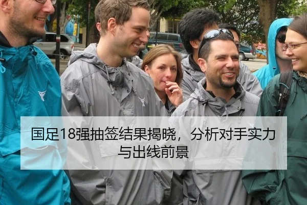 国足18强抽签结果揭晓，分析对手实力与出线前景